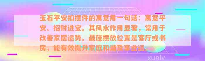 玉石平安扣摆件的寓意用一句话：寓意平安、招财进宝。其风水作用显著，常用于改善家居运势。最佳摆放位置是客厅或书房，能有效提升家庭和谐及事业运。