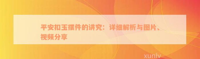 平安扣玉摆件的讲究：详细解析与图片、视频分享