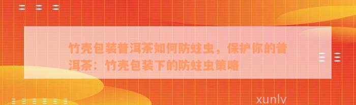 竹壳包装普洱茶如何防蛀虫，保护你的普洱茶：竹壳包装下的防蛀虫策略