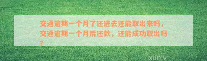 交通逾期一个月了还进去还能取出来吗，交通逾期一个月后还款，还能成功取出吗？