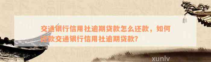 交通银行信用社逾期贷款怎么还款，如何还款交通银行信用社逾期贷款？