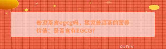 普洱茶含egcg吗，探究普洱茶的营养价值：是否含有EGCG？