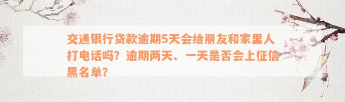 交通银行贷款逾期5天会给朋友和家里人打电话吗？逾期两天、一天是否会上征信黑名单？