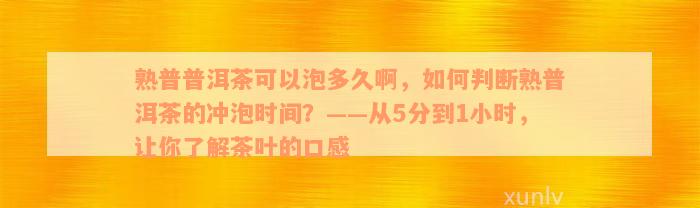 熟普普洱茶可以泡多久啊，如何判断熟普洱茶的冲泡时间？——从5分到1小时，让你了解茶叶的口感