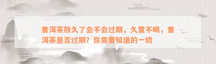 普洱茶放久了会不会过期，久置不喝，普洱茶是否过期？你需要知道的一切