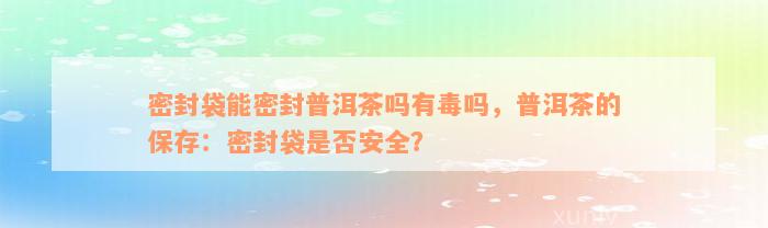 密封袋能密封普洱茶吗有毒吗，普洱茶的保存：密封袋是否安全？