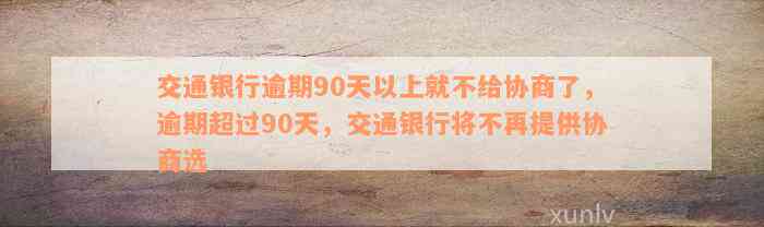 交通银行逾期90天以上就不给协商了，逾期超过90天，交通银行将不再提供协商选