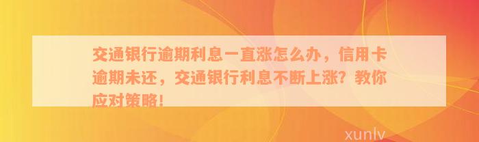 交通银行逾期利息一直涨怎么办，信用卡逾期未还，交通银行利息不断上涨？教你应对策略！