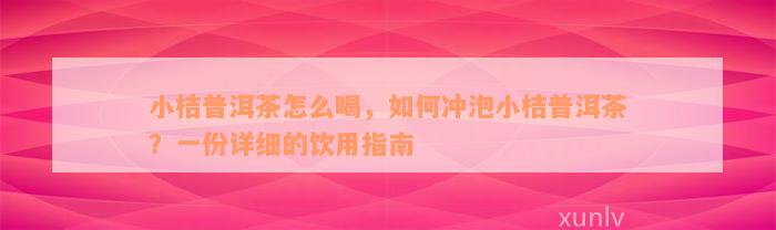 小桔普洱茶怎么喝，如何冲泡小桔普洱茶？一份详细的饮用指南