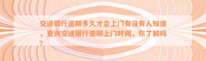 交通银行逾期多久才会上门有没有人知道，查询交通银行逾期上门时间，你了解吗？