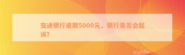 交通银行逾期5000元，银行是否会起诉？