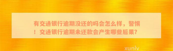 有交通银行逾期没还的吗会怎么样，警惕！交通银行逾期未还款会产生哪些后果？