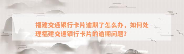 福建交通银行卡片逾期了怎么办，如何处理福建交通银行卡片的逾期问题？