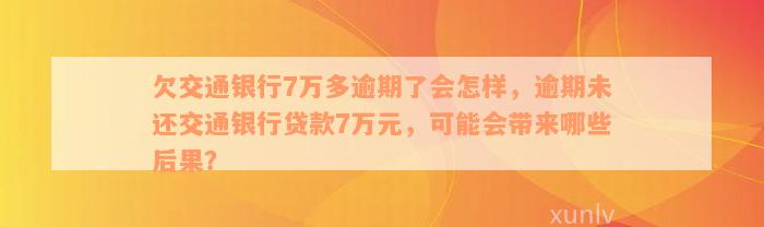 欠交通银行7万多逾期了会怎样，逾期未还交通银行贷款7万元，可能会带来哪些后果？