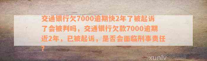 交通银行欠7000逾期快2年了被起诉了会被判吗，交通银行欠款7000逾期近2年，已被起诉，是否会面临刑事责任？