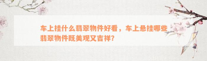 车上挂什么翡翠物件好看，车上悬挂哪些翡翠物件既美观又吉祥？