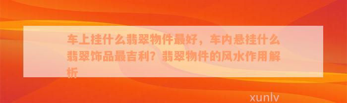 车上挂什么翡翠物件最好，车内悬挂什么翡翠饰品最吉利？翡翠物件的风水作用解析