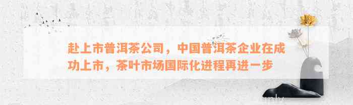 赴上市普洱茶公司，中国普洱茶企业在成功上市，茶叶市场国际化进程再进一步