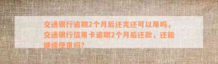 交通银行逾期2个月后还完还可以用吗，交通银行信用卡逾期2个月后还款，还能继续使用吗？