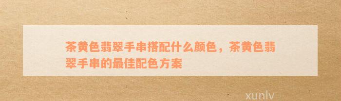 茶黄色翡翠手串搭配什么颜色，茶黄色翡翠手串的最佳配色方案