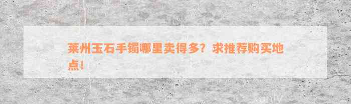 莱州玉石手镯哪里卖得多？求推荐购买地点！