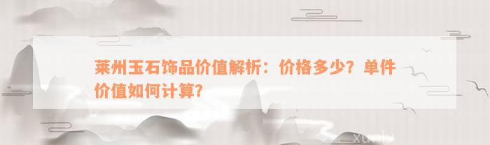 莱州玉石饰品价值解析：价格多少？单件价值如何计算？