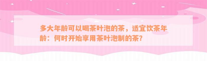 多大年龄可以喝茶叶泡的茶，适宜饮茶年龄：何时开始享用茶叶泡制的茶？