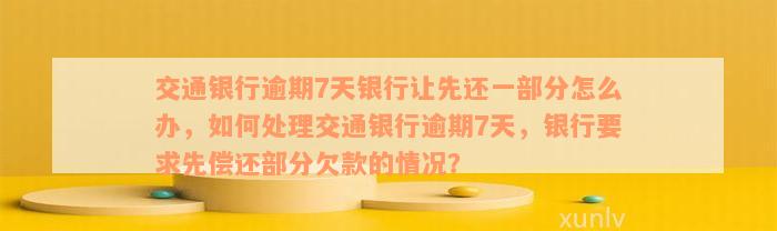 交通银行逾期7天银行让先还一部分怎么办，如何处理交通银行逾期7天，银行要求先偿还部分欠款的情况？