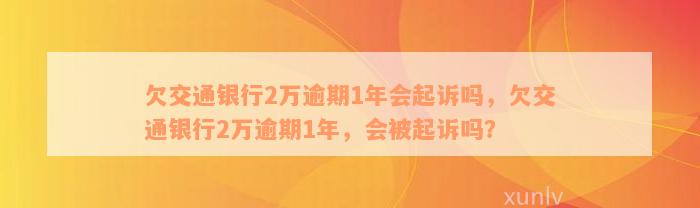 欠交通银行2万逾期1年会起诉吗，欠交通银行2万逾期1年，会被起诉吗？