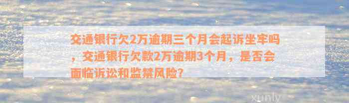 交通银行欠2万逾期三个月会起诉坐牢吗，交通银行欠款2万逾期3个月，是否会面临诉讼和监禁风险？