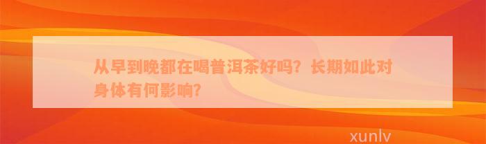 从早到晚都在喝普洱茶好吗？长期如此对身体有何影响？