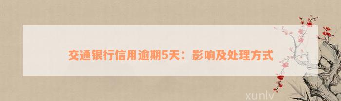 交通银行信用逾期5天：影响及处理方式