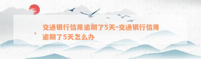 交通银行信用逾期了5天-交通银行信用逾期了5天怎么办