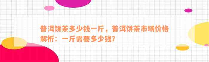 普洱饼茶多少钱一斤，普洱饼茶市场价格解析：一斤需要多少钱？