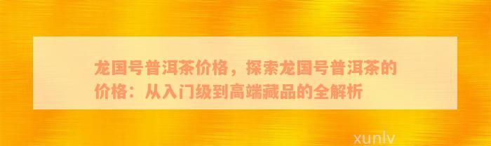 龙国号普洱茶价格，探索龙国号普洱茶的价格：从入门级到高端藏品的全解析