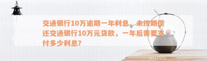 交通银行10万逾期一年利息，未按期偿还交通银行10万元贷款，一年后需要支付多少利息？