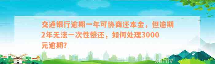 交通银行逾期一年可协商还本金，但逾期2年无法一次性偿还，如何处理3000元逾期？