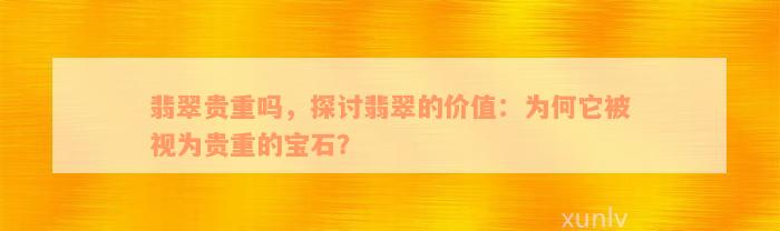 翡翠贵重吗，探讨翡翠的价值：为何它被视为贵重的宝石？