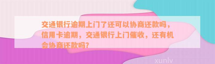 交通银行逾期上门了还可以协商还款吗，信用卡逾期，交通银行上门催收，还有机会协商还款吗？