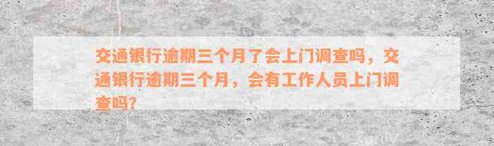 交通银行逾期三个月了会上门调查吗，交通银行逾期三个月，会有工作人员上门调查吗？