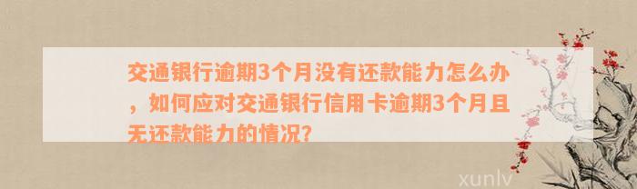 交通银行逾期3个月没有还款能力怎么办，如何应对交通银行信用卡逾期3个月且无还款能力的情况？