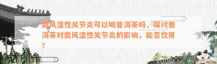 类风湿性关节炎可以喝普洱茶吗，探讨普洱茶对类风湿性关节炎的影响，能否饮用？