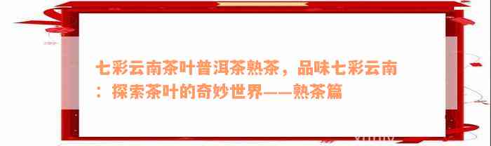 七彩云南茶叶普洱茶熟茶，品味七彩云南：探索茶叶的奇妙世界——熟茶篇