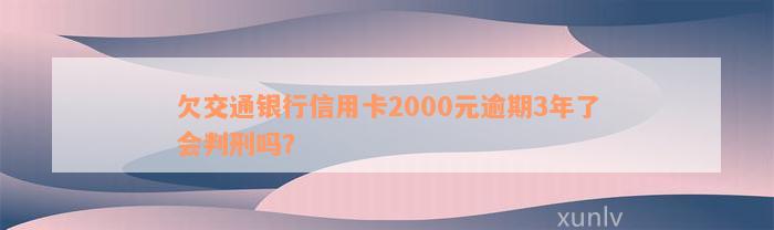 欠交通银行信用卡2000元逾期3年了会判刑吗？