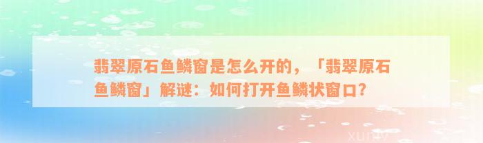 翡翠原石鱼鳞窗是怎么开的，「翡翠原石鱼鳞窗」解谜：如何打开鱼鳞状窗口？