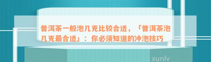 普洱茶一般泡几克比较合适，「普洱茶泡几克最合适」：你必须知道的冲泡技巧