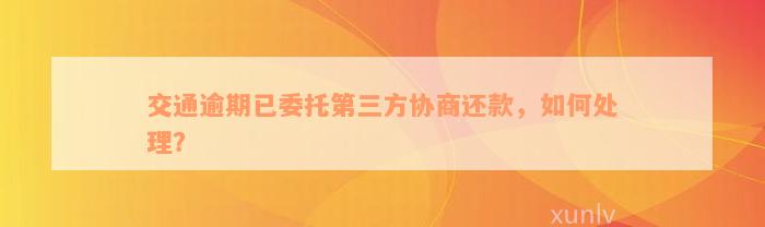 交通逾期已委托第三方协商还款，如何处理？