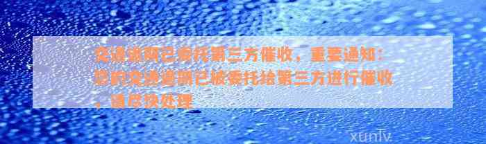 交通逾期已委托第三方催收，重要通知：您的交通逾期已被委托给第三方进行催收，请尽快处理