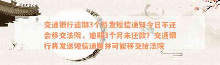 交通银行逾期3个月发短信通知今日不还会移交法院，逾期3个月未还款？交通银行将发送短信通知并可能移交给法院