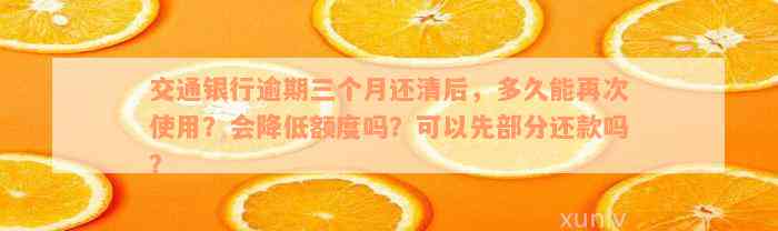 交通银行逾期三个月还清后，多久能再次使用？会降低额度吗？可以先部分还款吗？